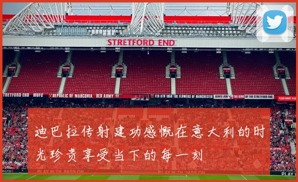迪巴拉传射建功感慨在意大利的时光珍贵享受当下的每一刻