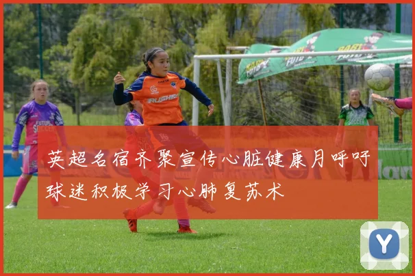 英超名宿齐聚宣传心脏健康月呼吁球迷积极学习心肺复苏术