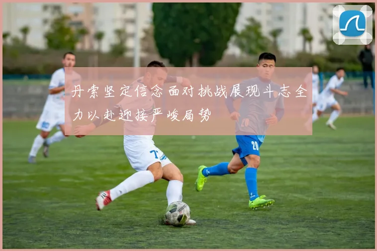 丹索坚定信念面对挑战展现斗志全力以赴迎接严峻局势