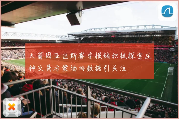 火箭因亚当斯赛季报销积极探索庄神交易方案场均数据引关注