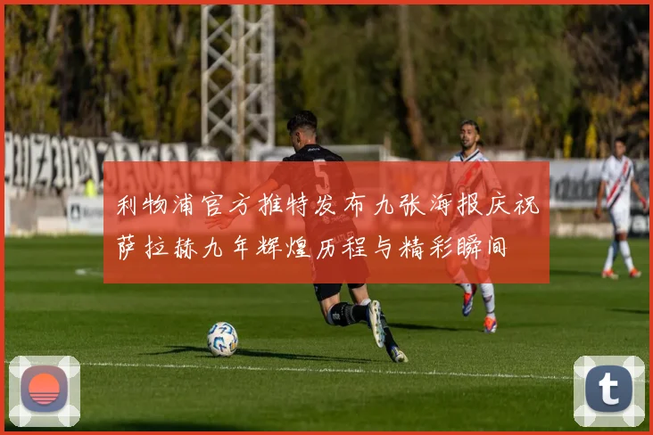 利物浦官方推特发布九张海报庆祝萨拉赫九年辉煌历程与精彩瞬间