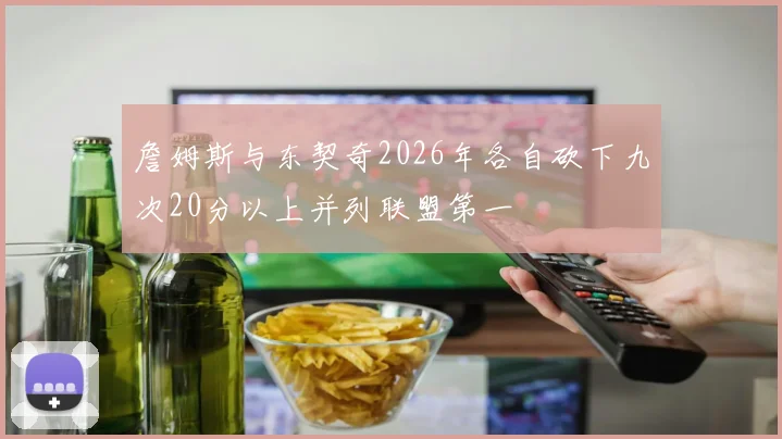 詹姆斯与东契奇2026年各自砍下九次20分以上并列联盟第一