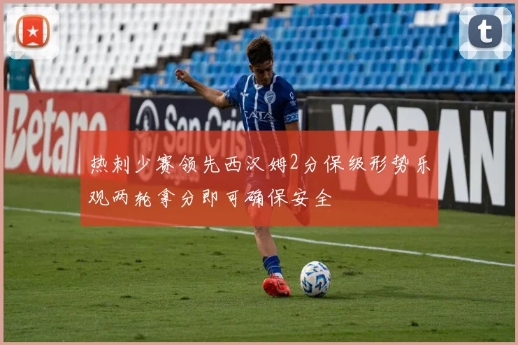 热刺少赛领先西汉姆2分保级形势乐观两轮拿分即可确保安全