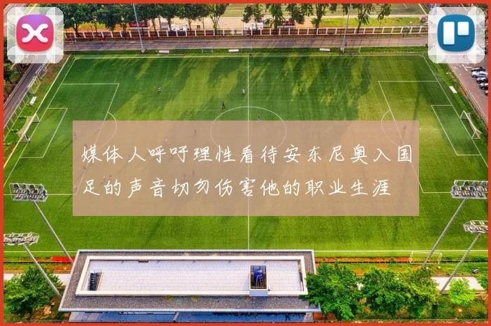 媒体人呼吁理性看待安东尼奥入国足的声音切勿伤害他的职业生涯