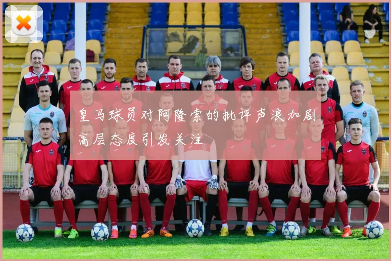 皇马球员对阿隆索的批评声浪加剧高层态度引发关注