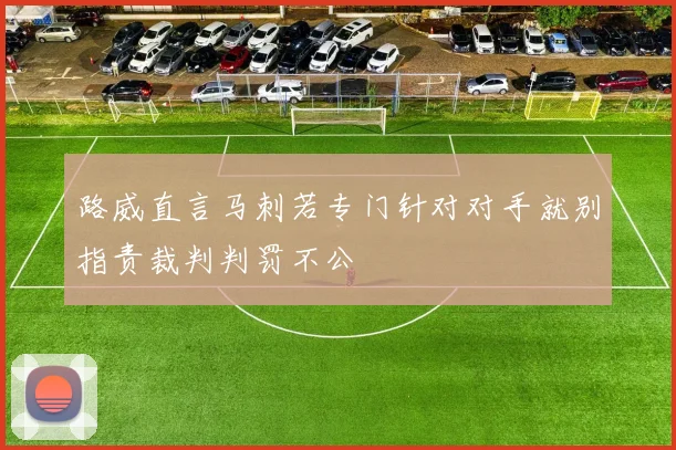 路威直言马刺若专门针对对手就别指责裁判判罚不公