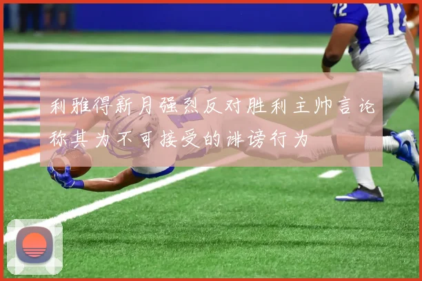 利雅得新月强烈反对胜利主帅言论称其为不可接受的诽谤行为