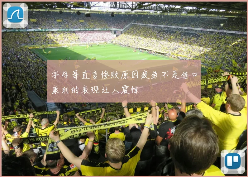 字母哥直言惨败原因疲劳不是借口康利的表现让人震惊