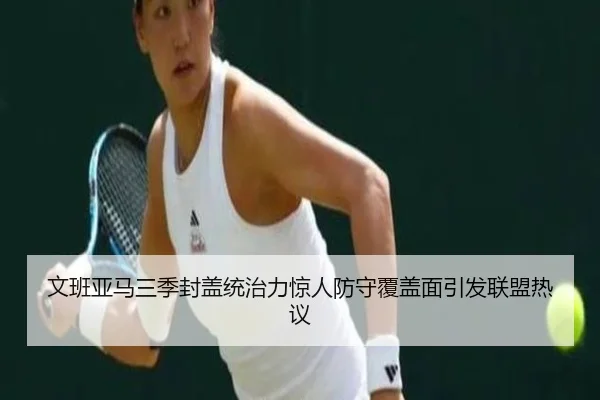 文班亚马三季封盖统治力惊人防守覆盖面引发联盟热议 - hth